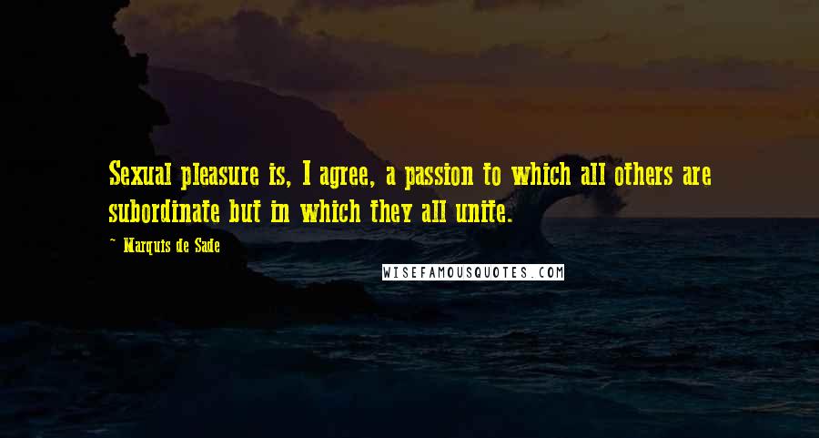 Marquis De Sade Quotes: Sexual pleasure is, I agree, a passion to which all others are subordinate but in which they all unite.