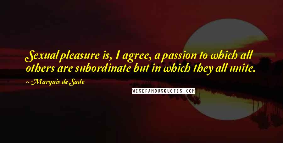 Marquis De Sade Quotes: Sexual pleasure is, I agree, a passion to which all others are subordinate but in which they all unite.