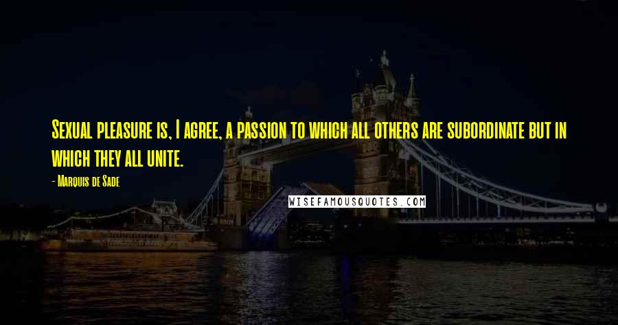 Marquis De Sade Quotes: Sexual pleasure is, I agree, a passion to which all others are subordinate but in which they all unite.