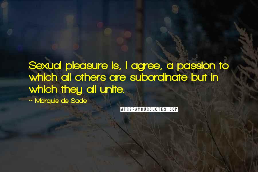 Marquis De Sade Quotes: Sexual pleasure is, I agree, a passion to which all others are subordinate but in which they all unite.