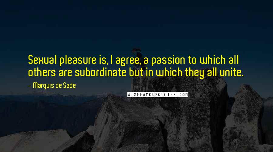 Marquis De Sade Quotes: Sexual pleasure is, I agree, a passion to which all others are subordinate but in which they all unite.