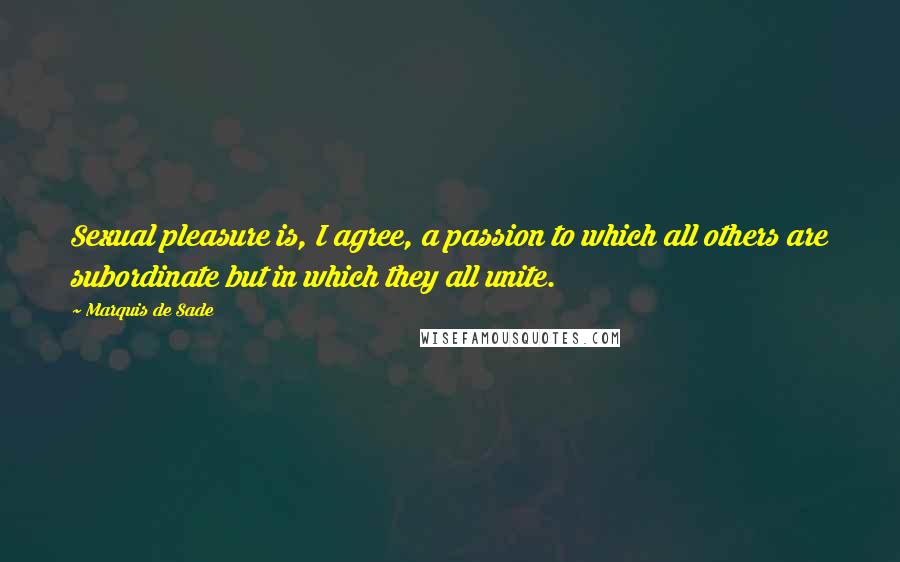 Marquis De Sade Quotes: Sexual pleasure is, I agree, a passion to which all others are subordinate but in which they all unite.