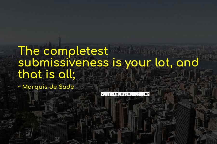 Marquis De Sade Quotes: The completest submissiveness is your lot, and that is all;