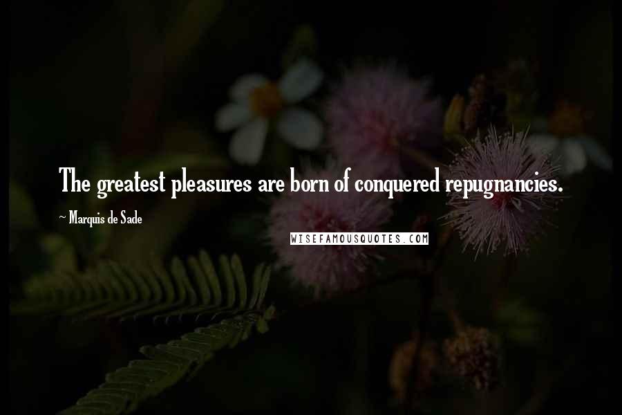 Marquis De Sade Quotes: The greatest pleasures are born of conquered repugnancies.