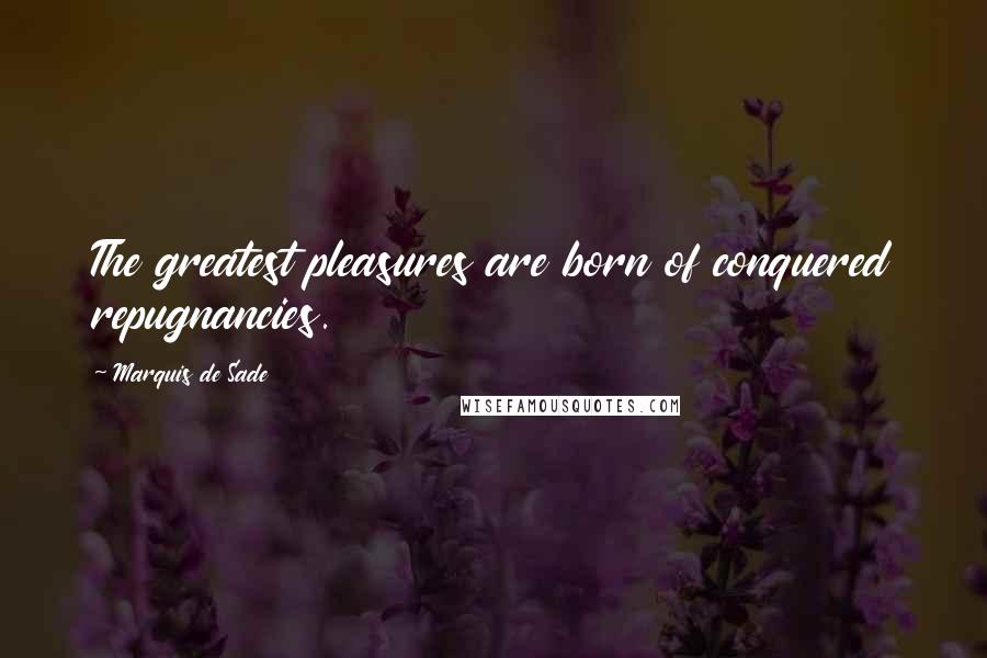 Marquis De Sade Quotes: The greatest pleasures are born of conquered repugnancies.