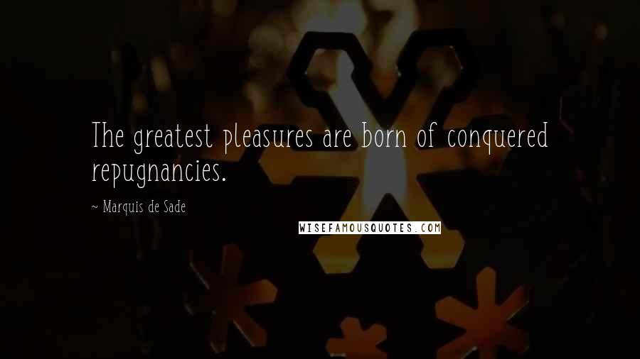 Marquis De Sade Quotes: The greatest pleasures are born of conquered repugnancies.