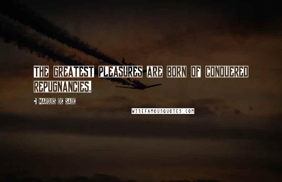 Marquis De Sade Quotes: The greatest pleasures are born of conquered repugnancies.