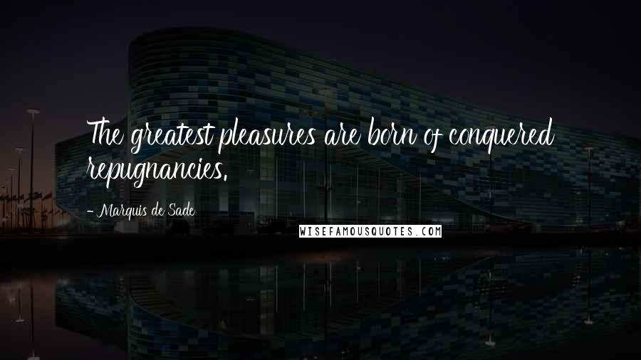 Marquis De Sade Quotes: The greatest pleasures are born of conquered repugnancies.