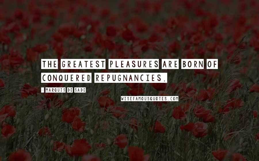 Marquis De Sade Quotes: The greatest pleasures are born of conquered repugnancies.