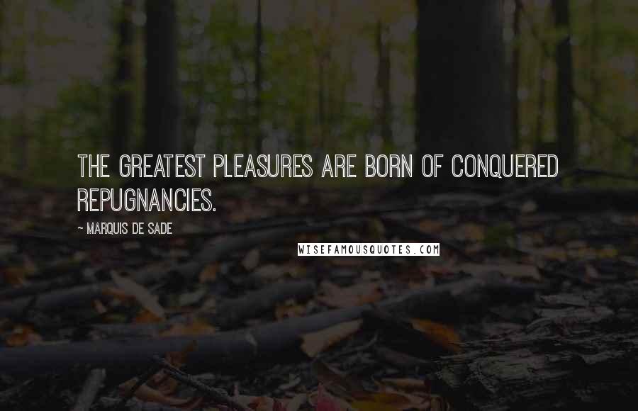 Marquis De Sade Quotes: The greatest pleasures are born of conquered repugnancies.