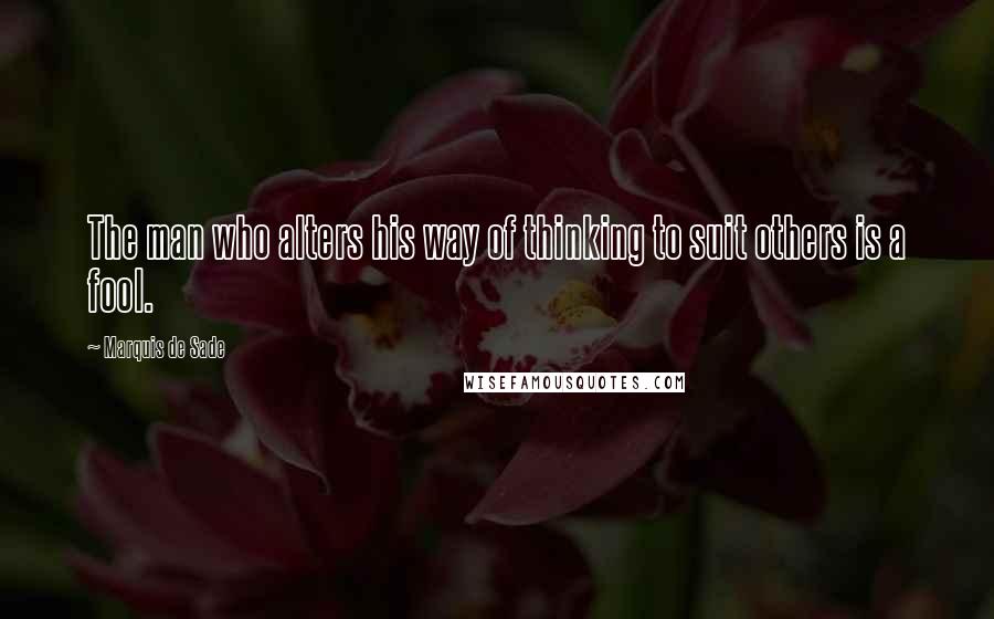 Marquis De Sade Quotes: The man who alters his way of thinking to suit others is a fool.