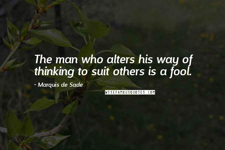 Marquis De Sade Quotes: The man who alters his way of thinking to suit others is a fool.