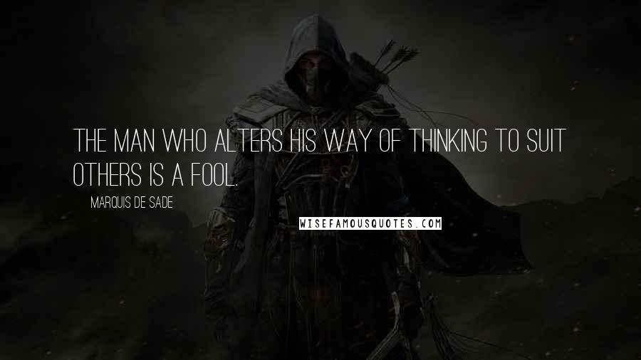 Marquis De Sade Quotes: The man who alters his way of thinking to suit others is a fool.