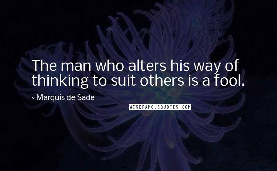 Marquis De Sade Quotes: The man who alters his way of thinking to suit others is a fool.