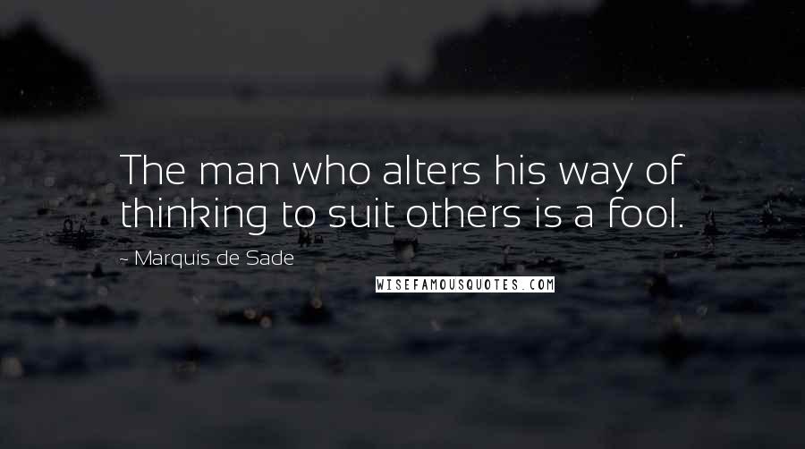 Marquis De Sade Quotes: The man who alters his way of thinking to suit others is a fool.
