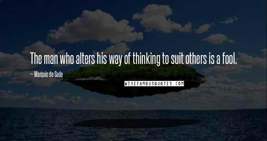 Marquis De Sade Quotes: The man who alters his way of thinking to suit others is a fool.