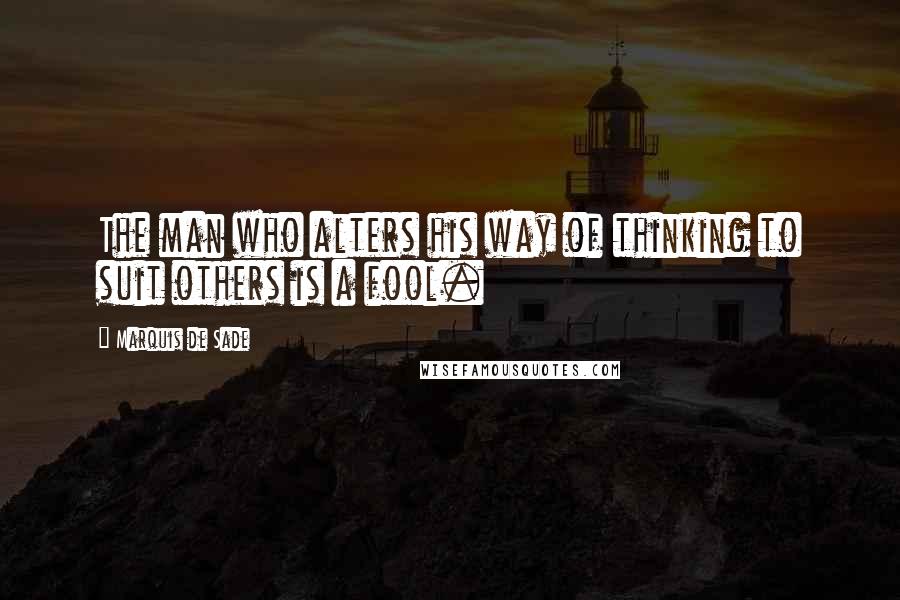Marquis De Sade Quotes: The man who alters his way of thinking to suit others is a fool.