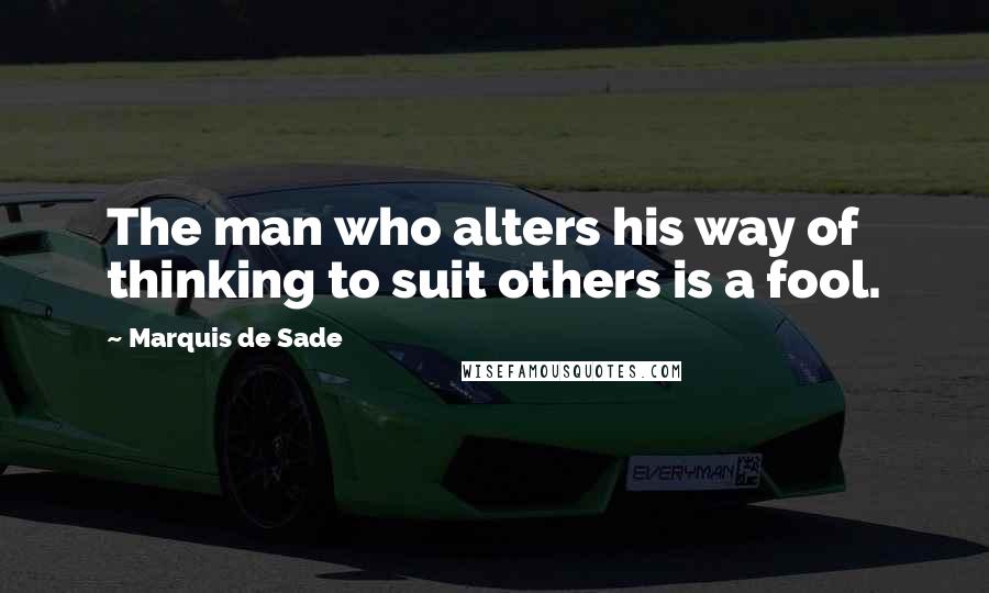 Marquis De Sade Quotes: The man who alters his way of thinking to suit others is a fool.