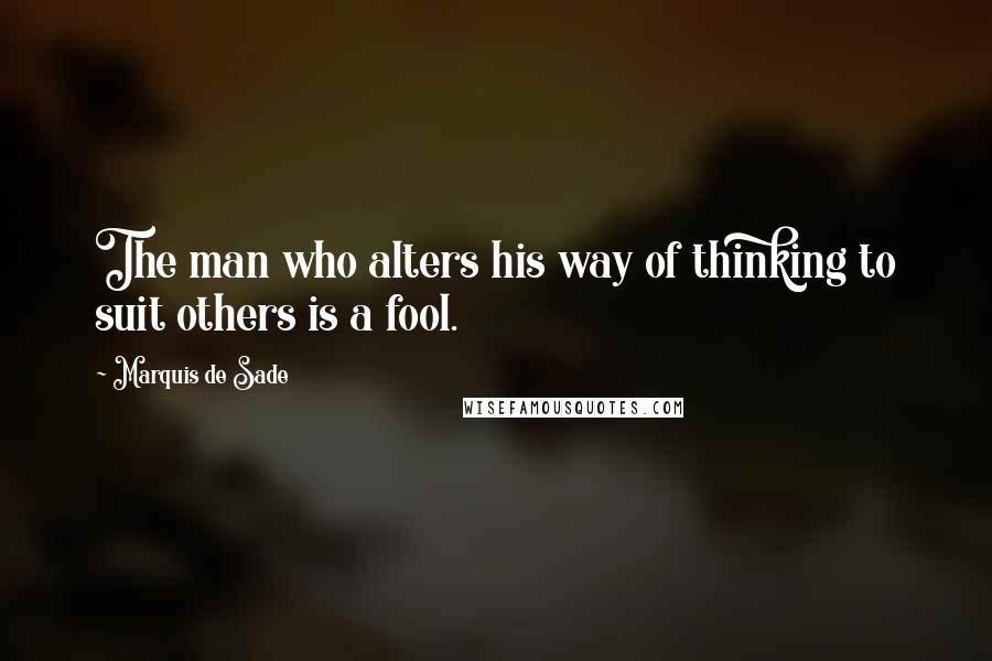 Marquis De Sade Quotes: The man who alters his way of thinking to suit others is a fool.