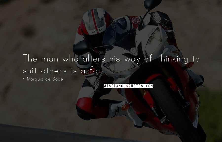 Marquis De Sade Quotes: The man who alters his way of thinking to suit others is a fool.