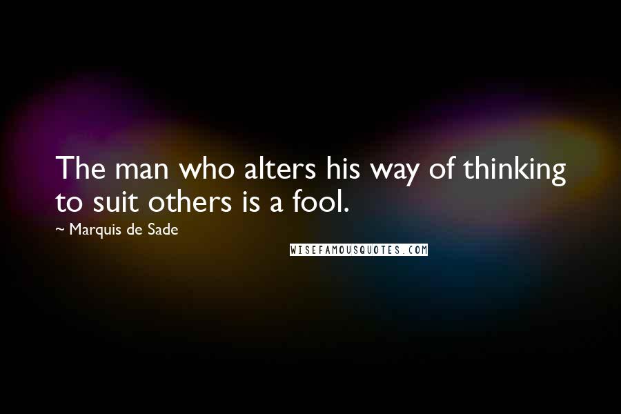 Marquis De Sade Quotes: The man who alters his way of thinking to suit others is a fool.