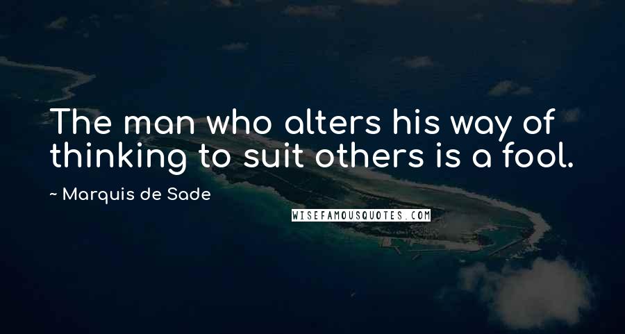 Marquis De Sade Quotes: The man who alters his way of thinking to suit others is a fool.