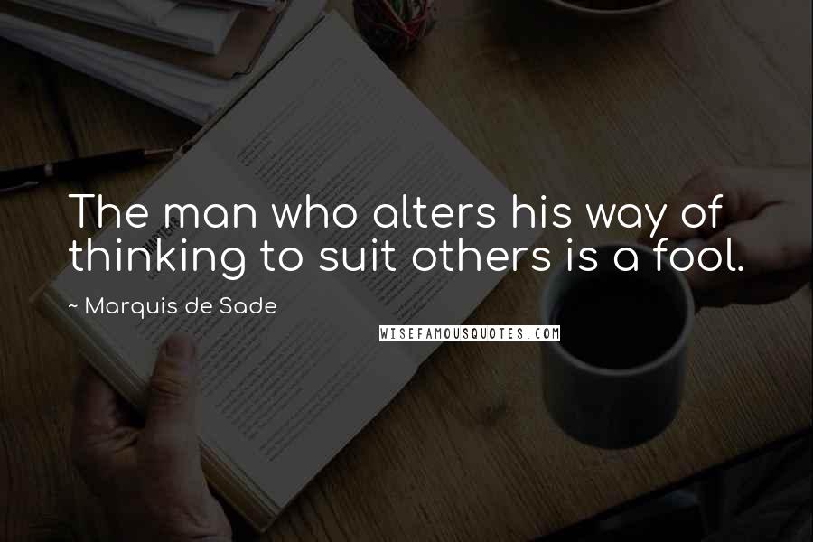 Marquis De Sade Quotes: The man who alters his way of thinking to suit others is a fool.