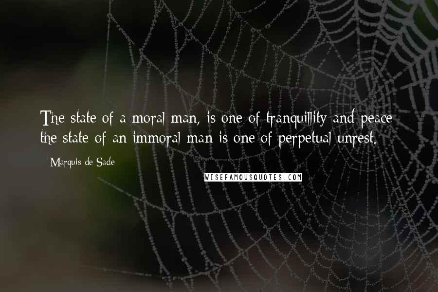 Marquis De Sade Quotes: The state of a moral man, is one of tranquillity and peace; the state of an immoral man is one of perpetual unrest.