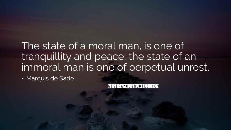 Marquis De Sade Quotes: The state of a moral man, is one of tranquillity and peace; the state of an immoral man is one of perpetual unrest.