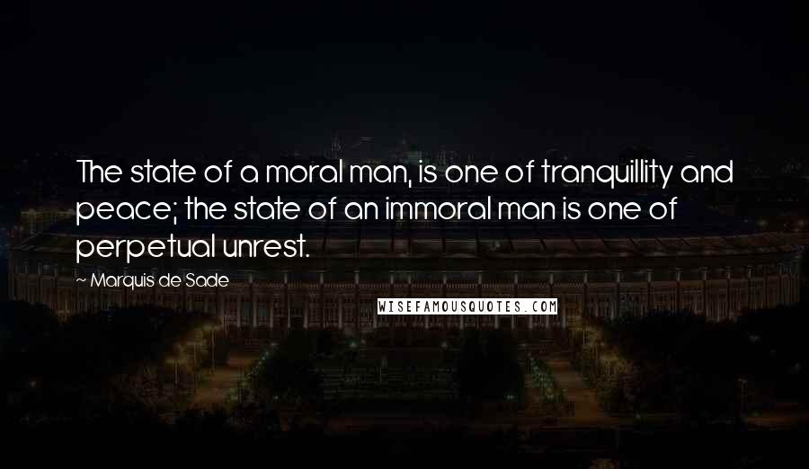 Marquis De Sade Quotes: The state of a moral man, is one of tranquillity and peace; the state of an immoral man is one of perpetual unrest.