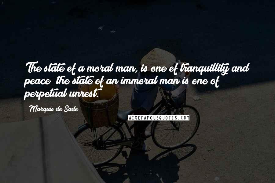 Marquis De Sade Quotes: The state of a moral man, is one of tranquillity and peace; the state of an immoral man is one of perpetual unrest.