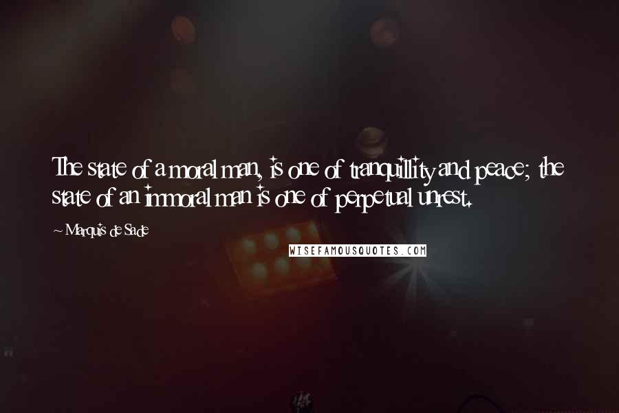 Marquis De Sade Quotes: The state of a moral man, is one of tranquillity and peace; the state of an immoral man is one of perpetual unrest.