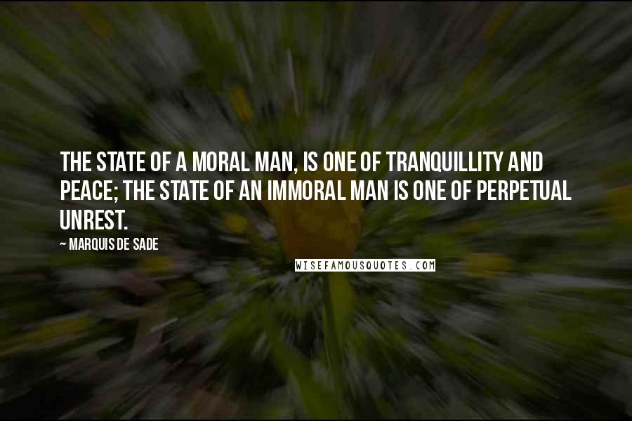 Marquis De Sade Quotes: The state of a moral man, is one of tranquillity and peace; the state of an immoral man is one of perpetual unrest.