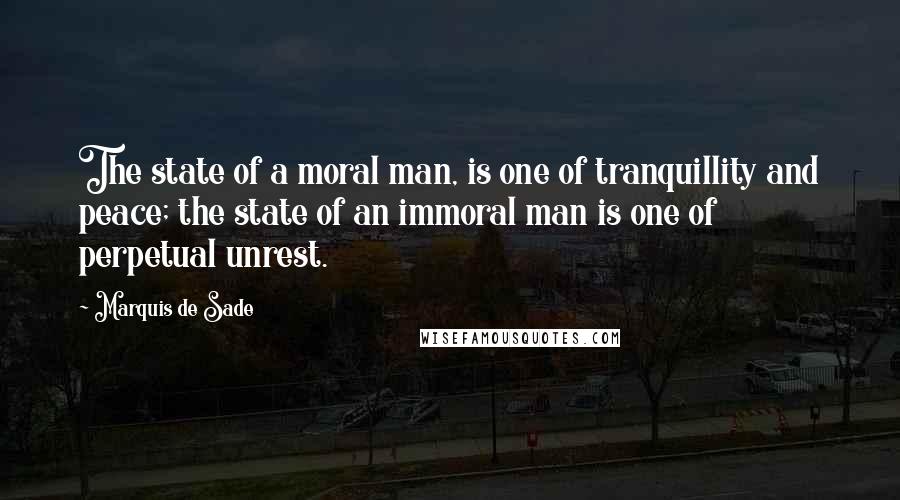 Marquis De Sade Quotes: The state of a moral man, is one of tranquillity and peace; the state of an immoral man is one of perpetual unrest.