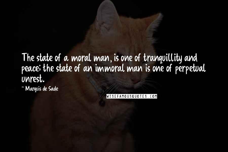 Marquis De Sade Quotes: The state of a moral man, is one of tranquillity and peace; the state of an immoral man is one of perpetual unrest.