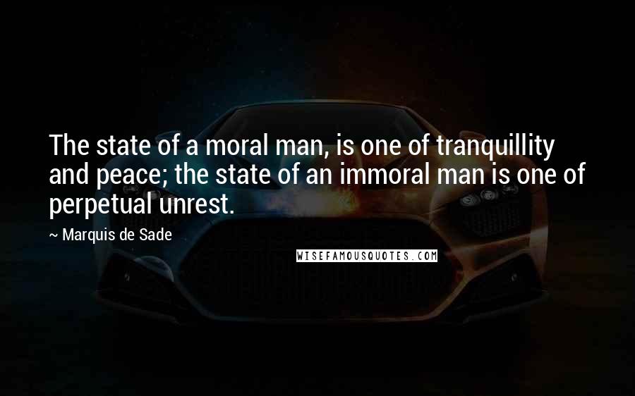 Marquis De Sade Quotes: The state of a moral man, is one of tranquillity and peace; the state of an immoral man is one of perpetual unrest.