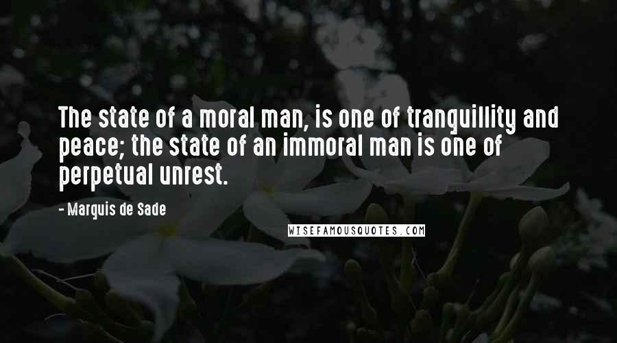 Marquis De Sade Quotes: The state of a moral man, is one of tranquillity and peace; the state of an immoral man is one of perpetual unrest.
