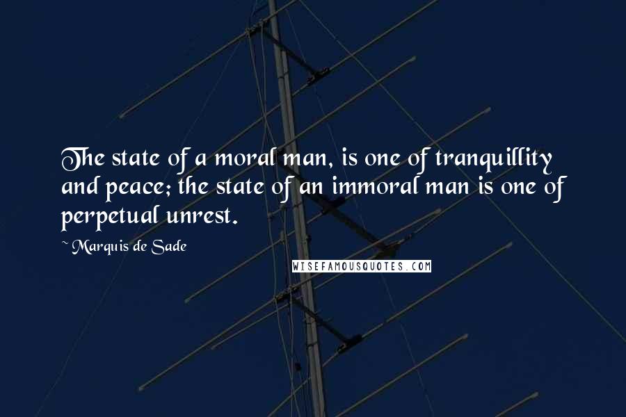 Marquis De Sade Quotes: The state of a moral man, is one of tranquillity and peace; the state of an immoral man is one of perpetual unrest.