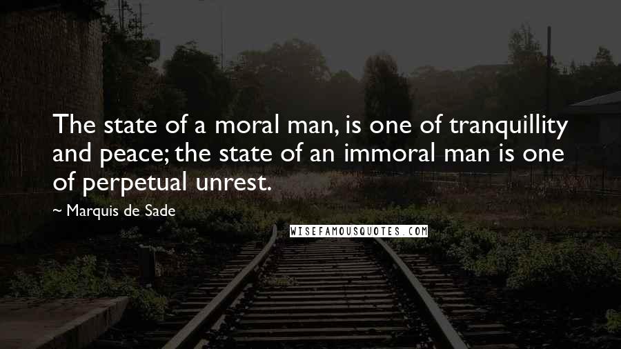 Marquis De Sade Quotes: The state of a moral man, is one of tranquillity and peace; the state of an immoral man is one of perpetual unrest.