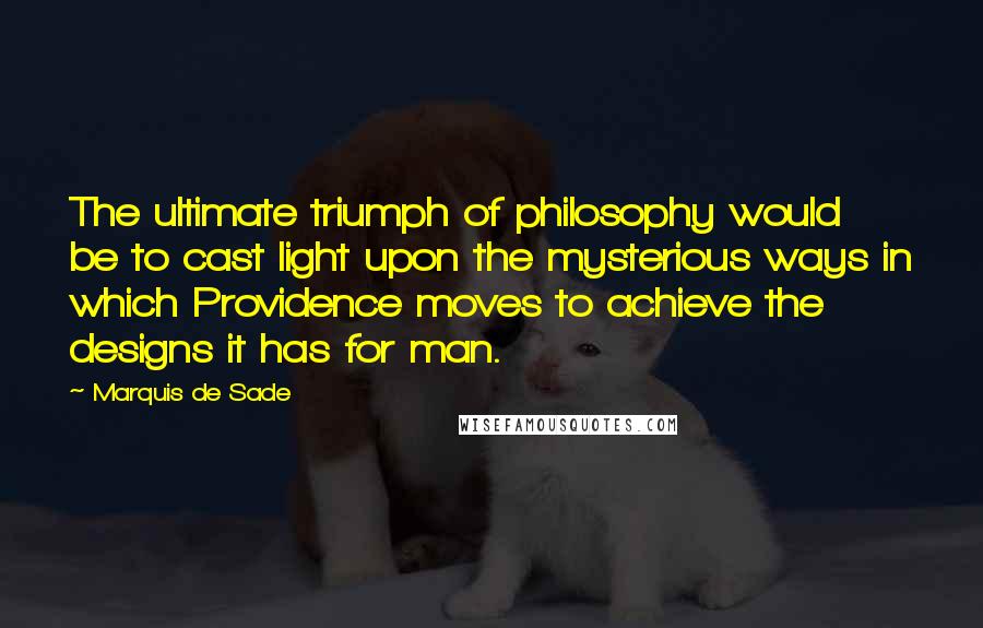 Marquis De Sade Quotes: The ultimate triumph of philosophy would be to cast light upon the mysterious ways in which Providence moves to achieve the designs it has for man.