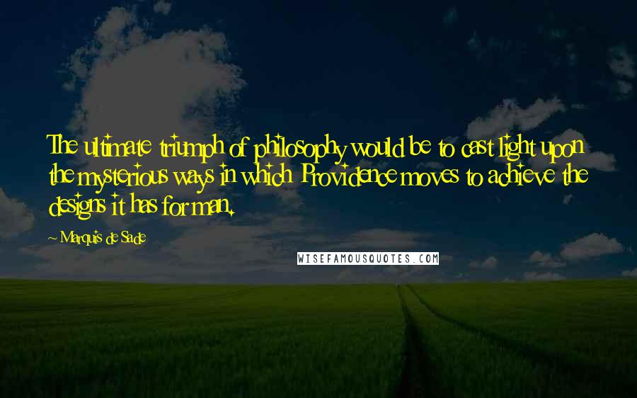 Marquis De Sade Quotes: The ultimate triumph of philosophy would be to cast light upon the mysterious ways in which Providence moves to achieve the designs it has for man.