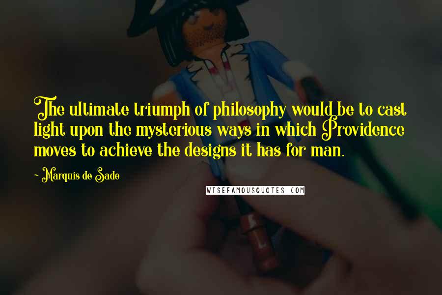 Marquis De Sade Quotes: The ultimate triumph of philosophy would be to cast light upon the mysterious ways in which Providence moves to achieve the designs it has for man.