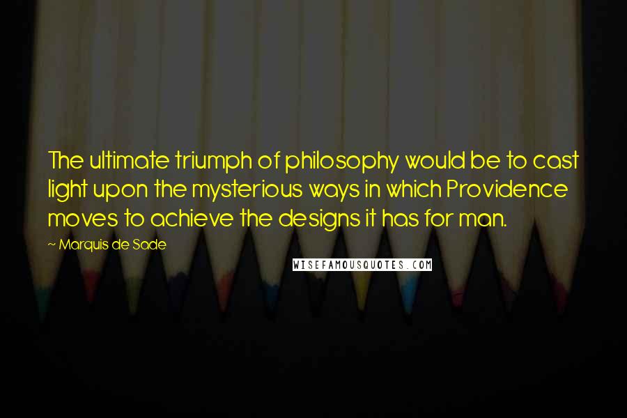 Marquis De Sade Quotes: The ultimate triumph of philosophy would be to cast light upon the mysterious ways in which Providence moves to achieve the designs it has for man.