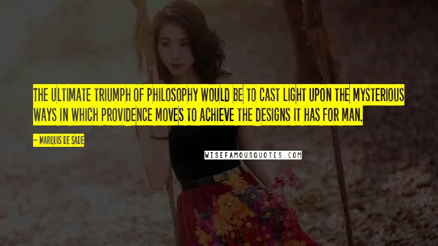Marquis De Sade Quotes: The ultimate triumph of philosophy would be to cast light upon the mysterious ways in which Providence moves to achieve the designs it has for man.