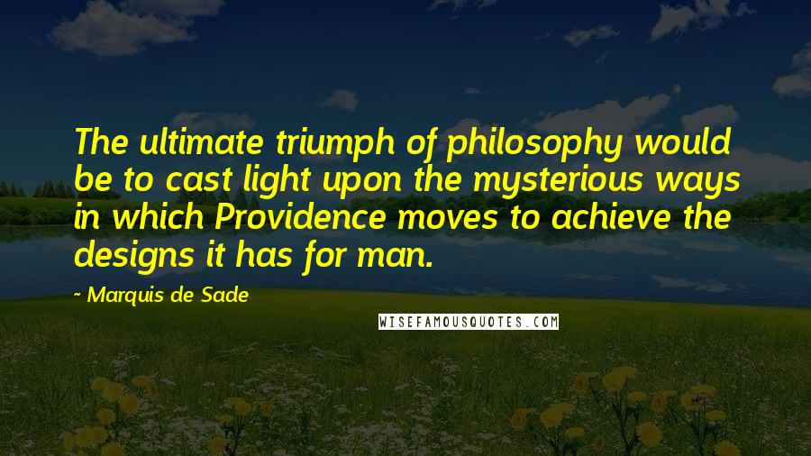 Marquis De Sade Quotes: The ultimate triumph of philosophy would be to cast light upon the mysterious ways in which Providence moves to achieve the designs it has for man.