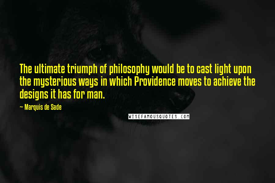 Marquis De Sade Quotes: The ultimate triumph of philosophy would be to cast light upon the mysterious ways in which Providence moves to achieve the designs it has for man.