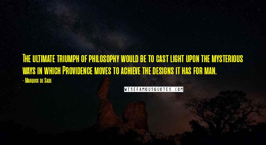 Marquis De Sade Quotes: The ultimate triumph of philosophy would be to cast light upon the mysterious ways in which Providence moves to achieve the designs it has for man.