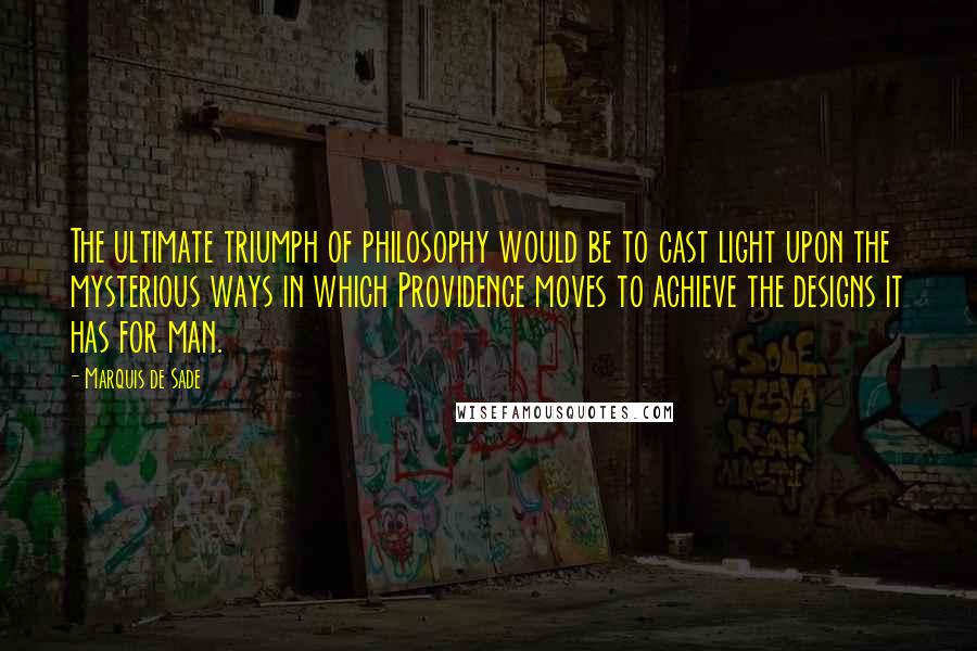 Marquis De Sade Quotes: The ultimate triumph of philosophy would be to cast light upon the mysterious ways in which Providence moves to achieve the designs it has for man.