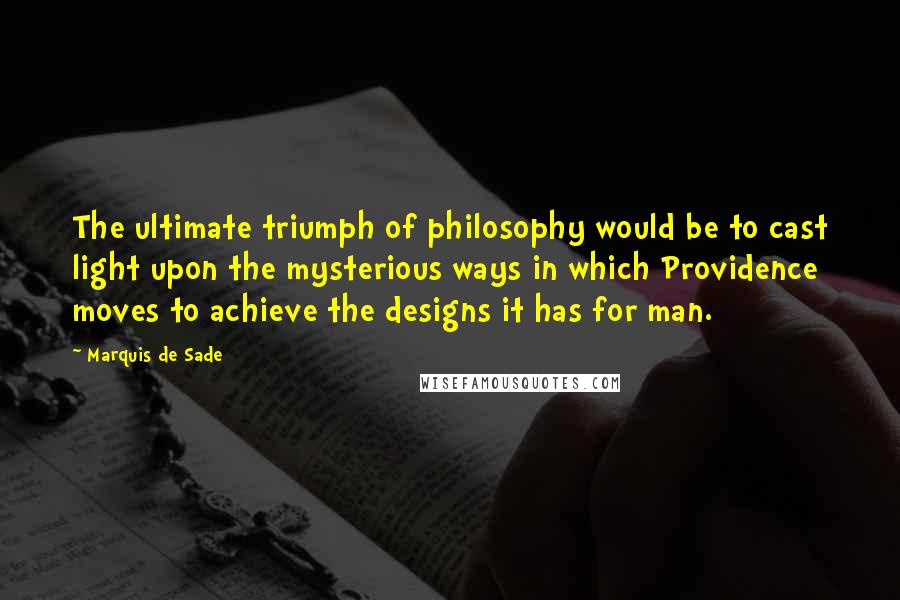 Marquis De Sade Quotes: The ultimate triumph of philosophy would be to cast light upon the mysterious ways in which Providence moves to achieve the designs it has for man.