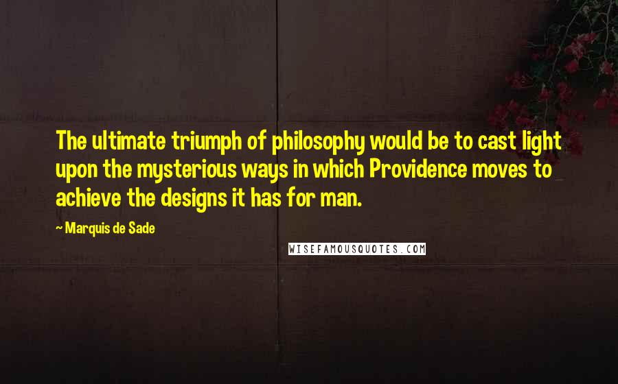 Marquis De Sade Quotes: The ultimate triumph of philosophy would be to cast light upon the mysterious ways in which Providence moves to achieve the designs it has for man.